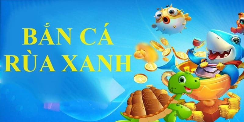 Bắn cá rùa xanh là siêu phẩm game đổi thưởng thịnh hành