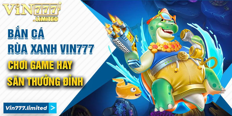 ban-ca-rua-xanh-vin777-choi-game-hay-san-thuong-dinh