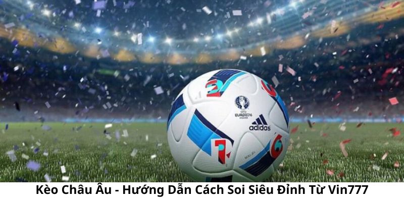 Kèo Châu Âu - Hướng Dẫn Cách Soi Siêu Đỉnh Từ Vin777