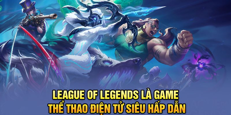 League of Legends là game thể thao điện tử siêu hấp dẫn
