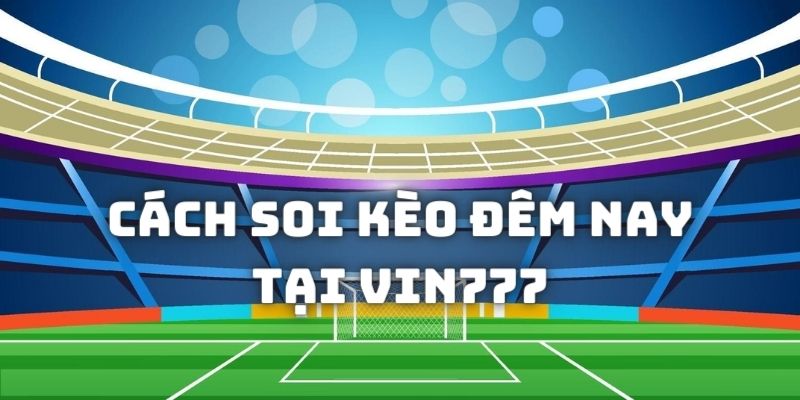 Chia sẻ cách soi kèo đêm nay tại Vin777 cực đơn giản