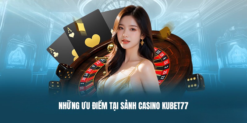 Những ưu điểm tại sảnh Casino Kubet77